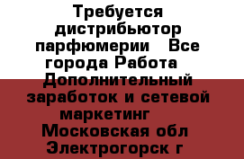 Требуется дистрибьютор парфюмерии - Все города Работа » Дополнительный заработок и сетевой маркетинг   . Московская обл.,Электрогорск г.